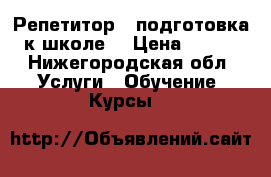 Репетитор , подготовка к школе. › Цена ­ 300 - Нижегородская обл. Услуги » Обучение. Курсы   